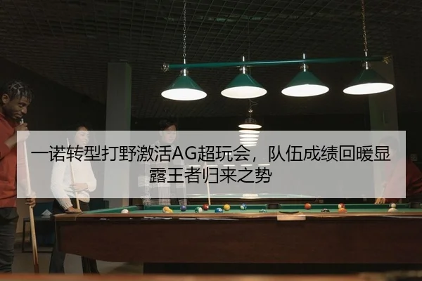 一诺转型打野激活AG超玩会，队伍成绩回暖显露王者归来之势