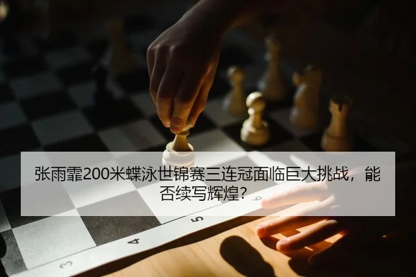 张雨霏200米蝶泳世锦赛三连冠面临巨大挑战，能否续写辉煌？